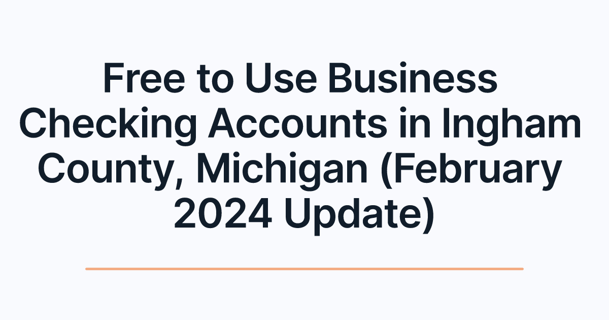Free to Use Business Checking Accounts in Ingham County, Michigan (February 2024 Update)